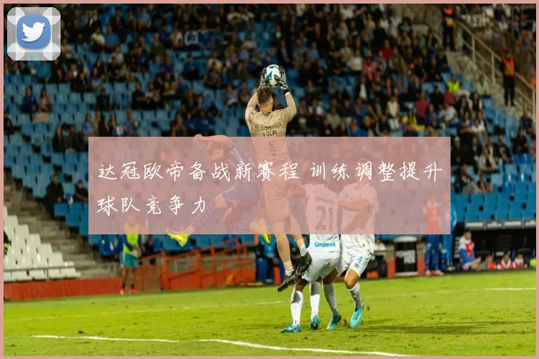 达冠欧帝备战新赛程 训练调整提升球队竞争力