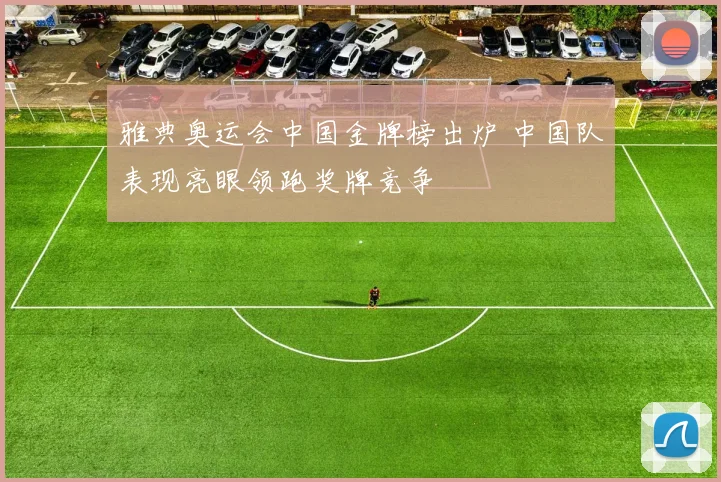 雅典奥运会中国金牌榜出炉 中国队表现亮眼领跑奖牌竞争