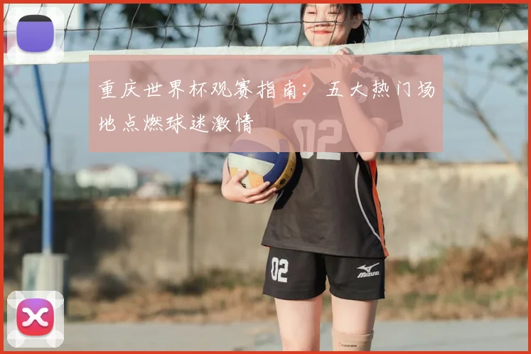 重庆世界杯观赛指南:五大热门场地点燃球迷激情