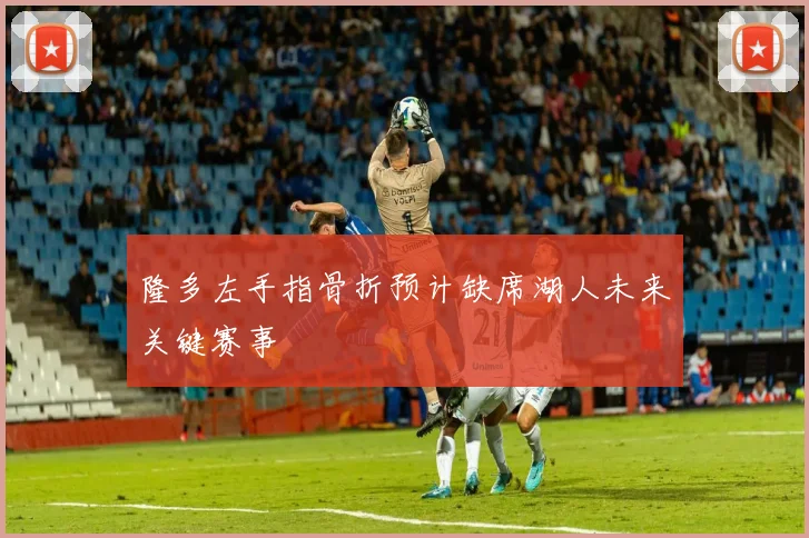 隆多左手指骨折预计缺席湖人未来关键赛事