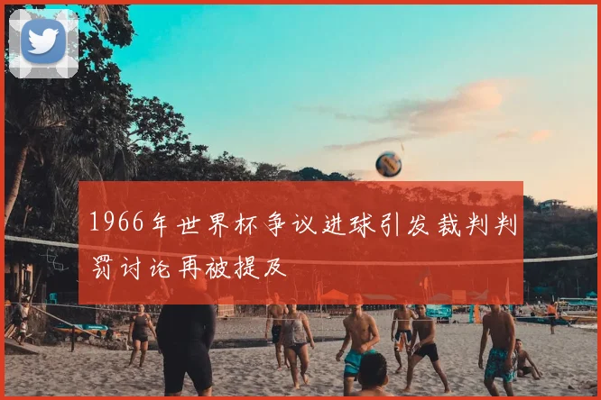 1966年世界杯争议进球引发裁判判罚讨论再被提及