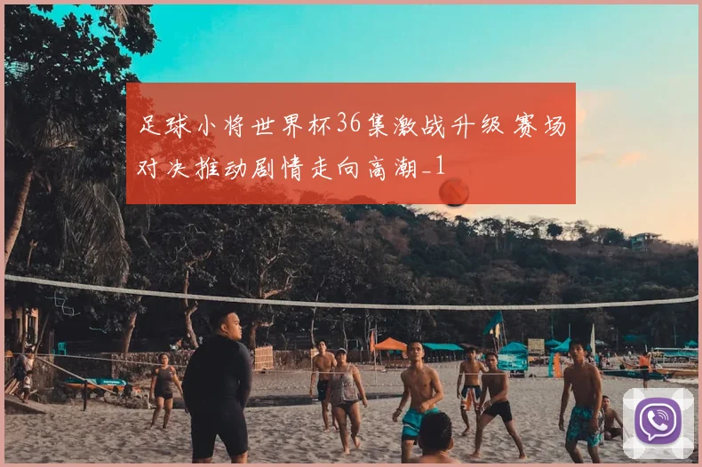 足球小将世界杯36集激战升级 赛场对决推动剧情走向高潮_1