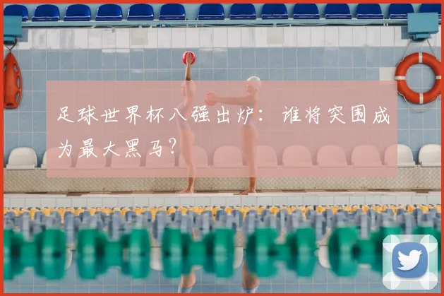 足球世界杯八强出炉:谁将突围成为最大黑马?