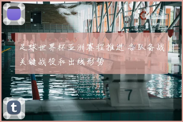 足球世界杯亚洲赛程推进 各队备战关键战役和出线形势