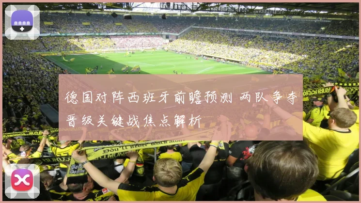 德国对阵西班牙前瞻预测 两队争夺晋级关键战焦点解析