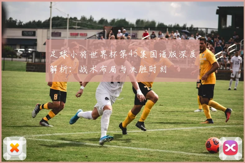足球小将世界杯第45集国语版深度解析：战术布局与决胜时刻