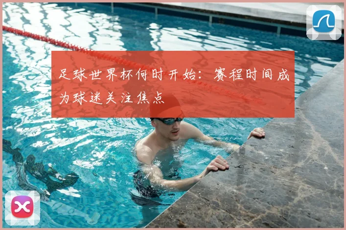 足球世界杯何时开始:赛程时间成为球迷关注焦点