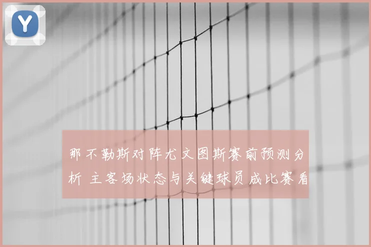 那不勒斯对阵尤文图斯赛前预测分析 主客场状态与关键球员成比赛看点