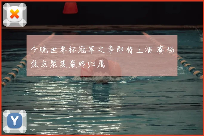 今晚世界杯冠军之争即将上演 赛场焦点聚集最终归属