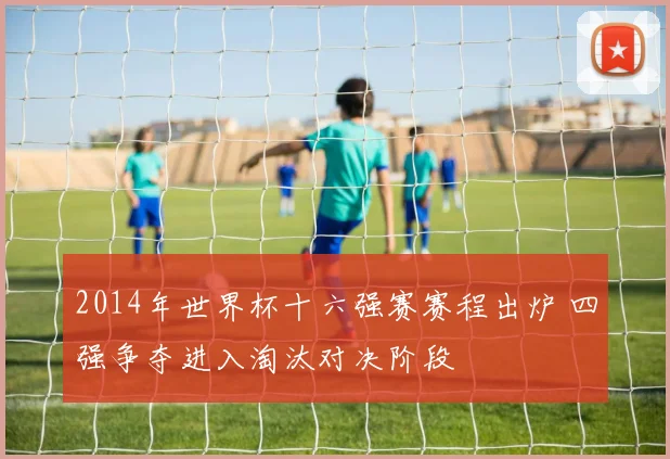 2014年世界杯十六强赛赛程出炉 四强争夺进入淘汰对决阶段