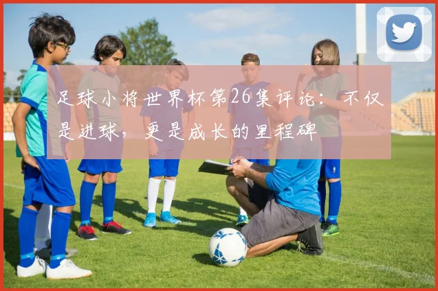 足球小将世界杯第26集评论：不仅是进球，更是成长的里程碑