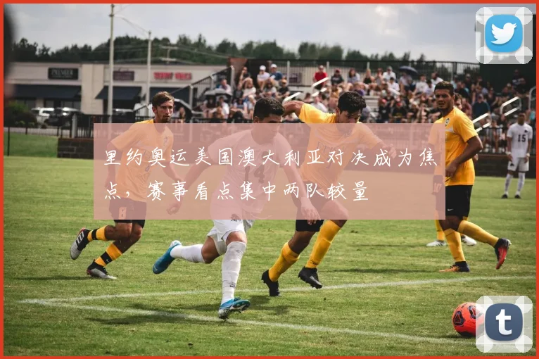 里约奥运美国澳大利亚对决成为焦点,赛事看点集中两队较量