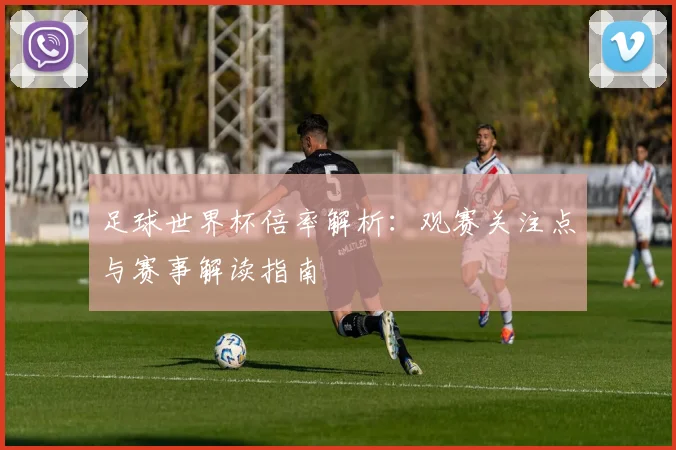 足球世界杯倍率解析:观赛关注点与赛事解读指南