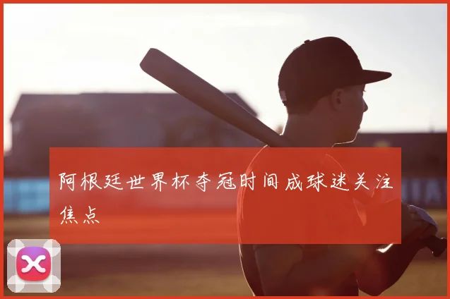 阿根廷世界杯夺冠时间成球迷关注焦点