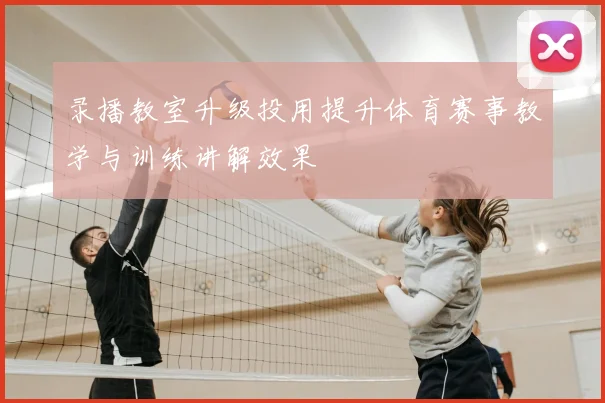 录播教室升级投用提升体育赛事教学与训练讲解效果