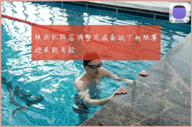 陕西队阵容调整完成备战下轮联赛迎来新考验