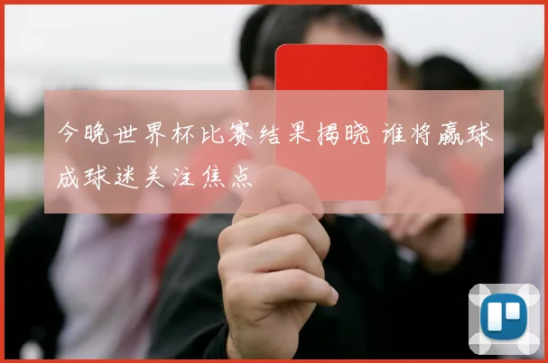 今晚世界杯比赛结果揭晓 谁将赢球成球迷关注焦点