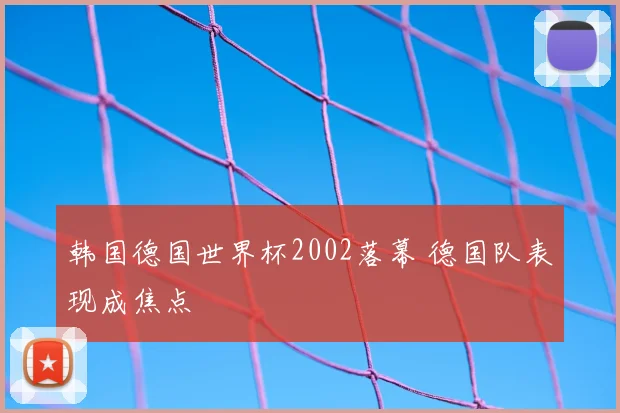 韩国德国世界杯2002落幕 德国队表现成焦点