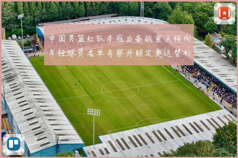 中国男篮红队夺冠后备战重点转向年轻球员名单考察并锁定奥运替补人选