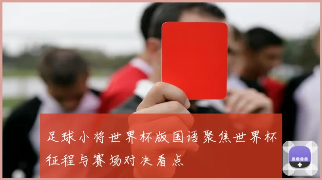 足球小将世界杯版国语聚焦世界杯征程与赛场对决看点