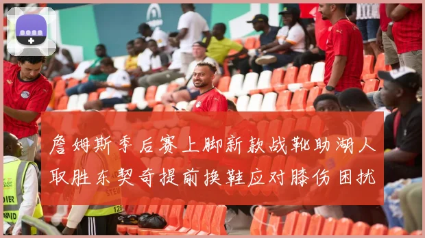 詹姆斯季后赛上脚新款战靴助湖人取胜东契奇提前换鞋应对膝伤困扰