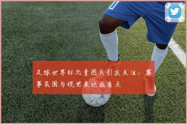 足球世界杯元素图片引发关注，赛事氛围与视觉表达成看点