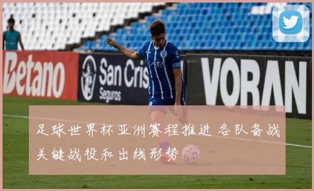 足球世界杯亚洲赛程推进 各队备战关键战役和出线形势
