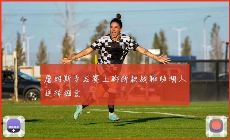 詹姆斯季后赛上脚新款战靴助湖人逆转掘金