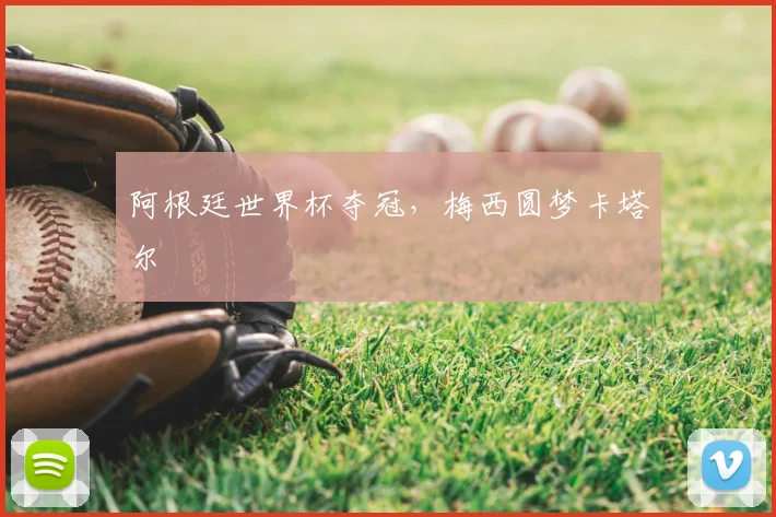 阿根廷世界杯夺冠,梅西圆梦卡塔尔