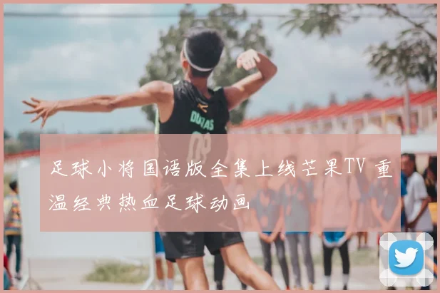 足球小将国语版全集上线芒果TV 重温经典热血足球动画