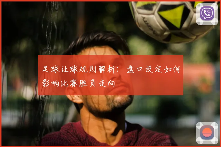 足球让球规则解析:盘口设定如何影响比赛胜负走向
