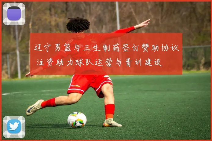 辽宁男篮与三生制药签订赞助协议 注资助力球队运营与青训建设