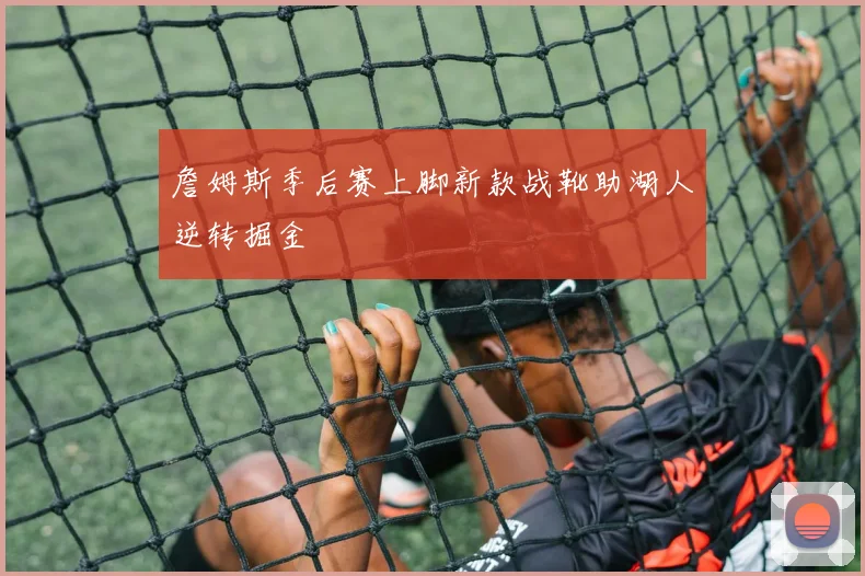 詹姆斯季后赛上脚新款战靴助湖人逆转掘金