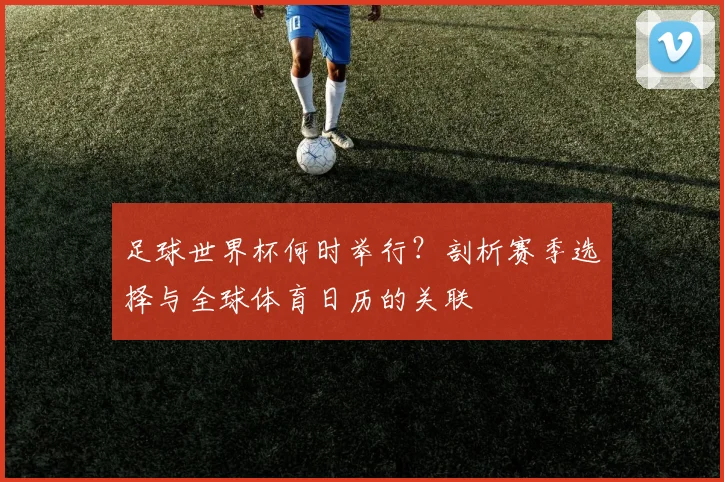 足球世界杯何时举行?剖析赛季选择与全球体育日历的关联