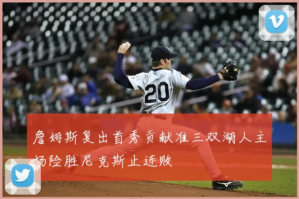 詹姆斯复出首秀贡献准三双湖人主场险胜尼克斯止连败