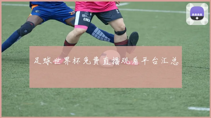 足球世界杯免费直播观看平台汇总